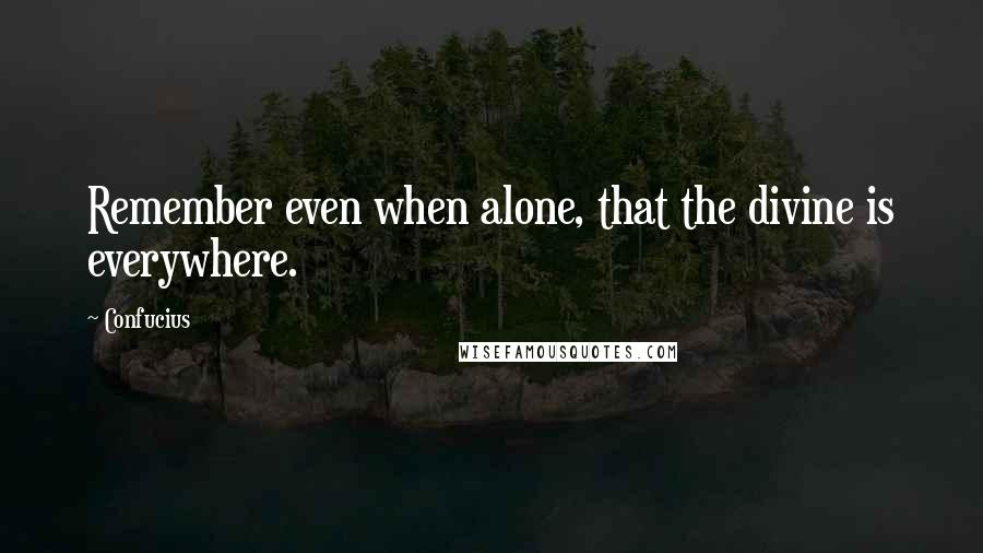 Confucius Quotes: Remember even when alone, that the divine is everywhere.
