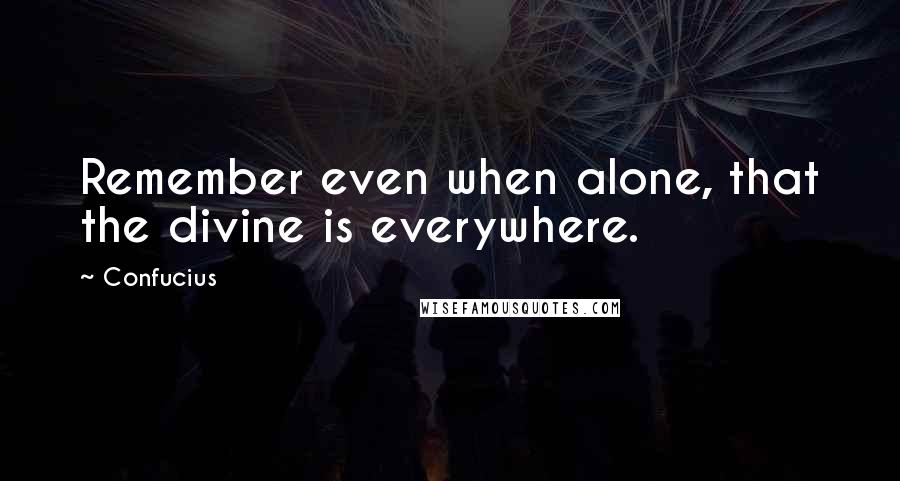 Confucius Quotes: Remember even when alone, that the divine is everywhere.