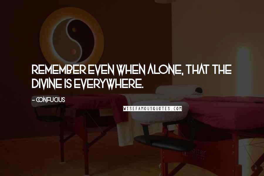 Confucius Quotes: Remember even when alone, that the divine is everywhere.