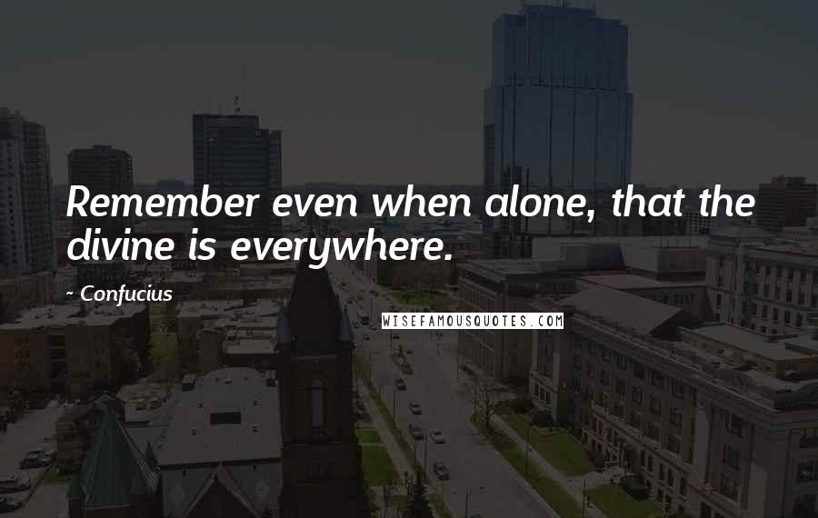 Confucius Quotes: Remember even when alone, that the divine is everywhere.