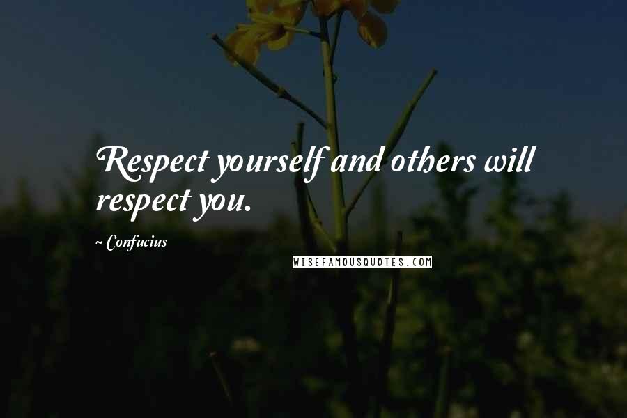 Confucius Quotes: Respect yourself and others will respect you.