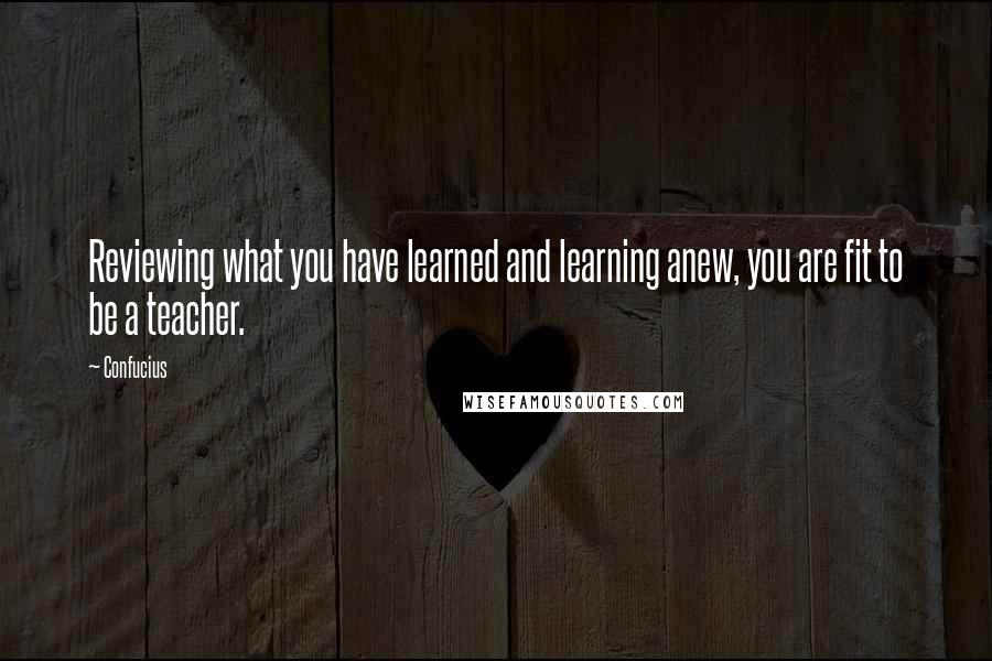 Confucius Quotes: Reviewing what you have learned and learning anew, you are fit to be a teacher.