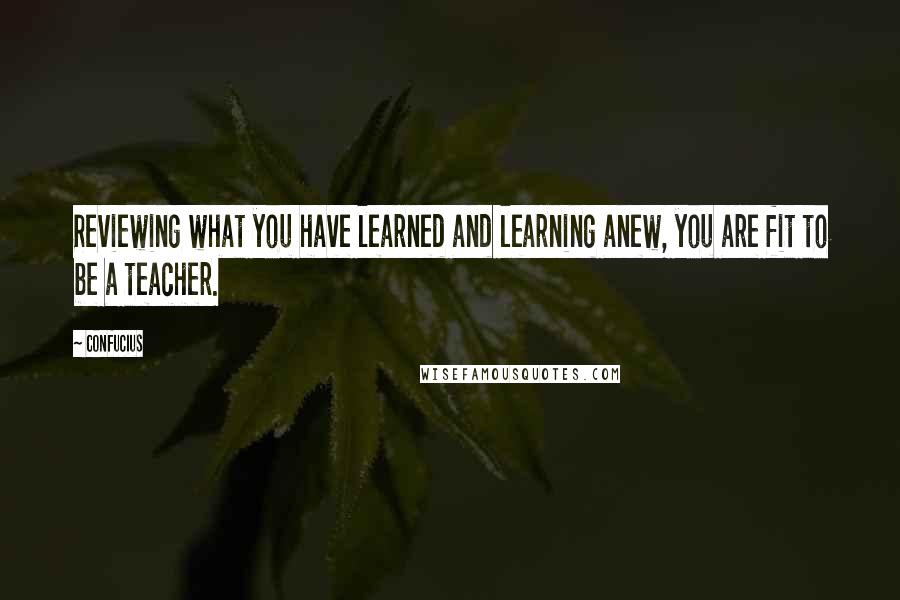 Confucius Quotes: Reviewing what you have learned and learning anew, you are fit to be a teacher.