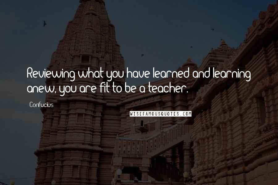 Confucius Quotes: Reviewing what you have learned and learning anew, you are fit to be a teacher.