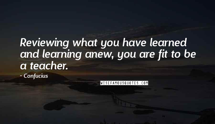 Confucius Quotes: Reviewing what you have learned and learning anew, you are fit to be a teacher.