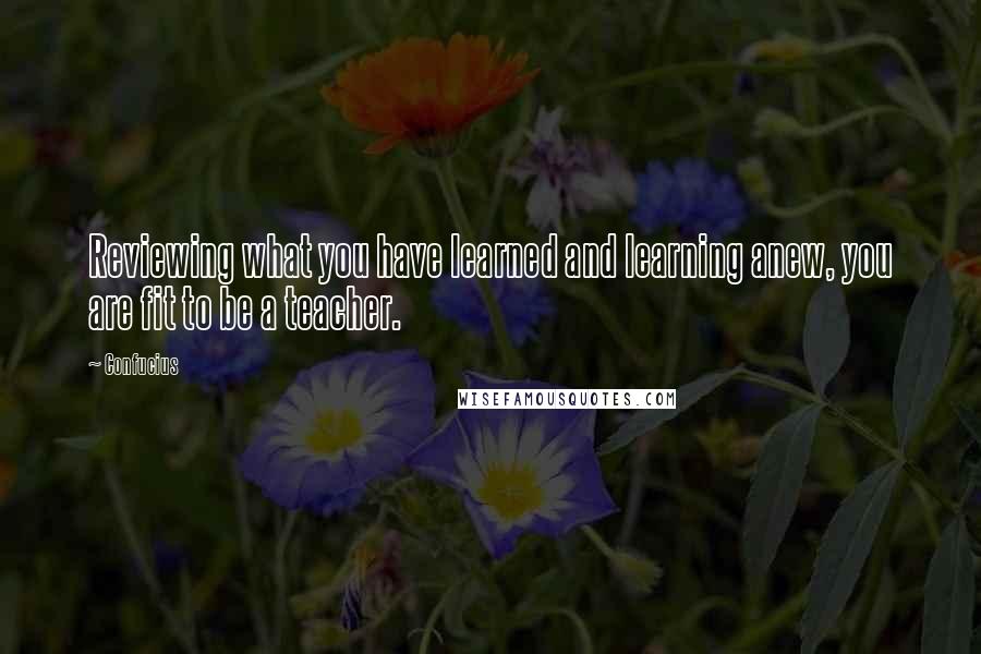 Confucius Quotes: Reviewing what you have learned and learning anew, you are fit to be a teacher.
