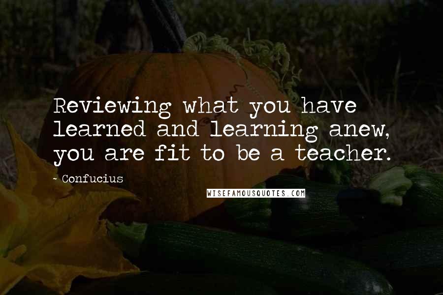 Confucius Quotes: Reviewing what you have learned and learning anew, you are fit to be a teacher.