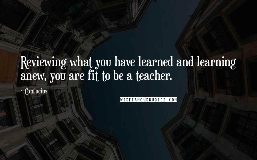 Confucius Quotes: Reviewing what you have learned and learning anew, you are fit to be a teacher.