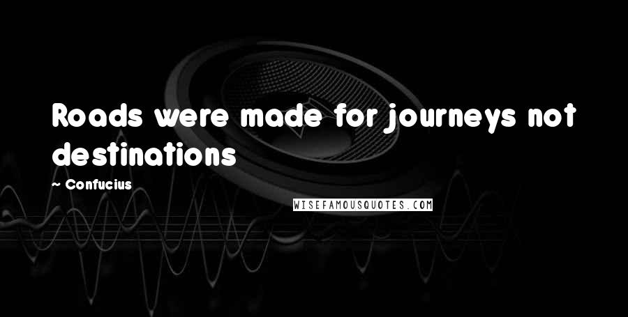 Confucius Quotes: Roads were made for journeys not destinations