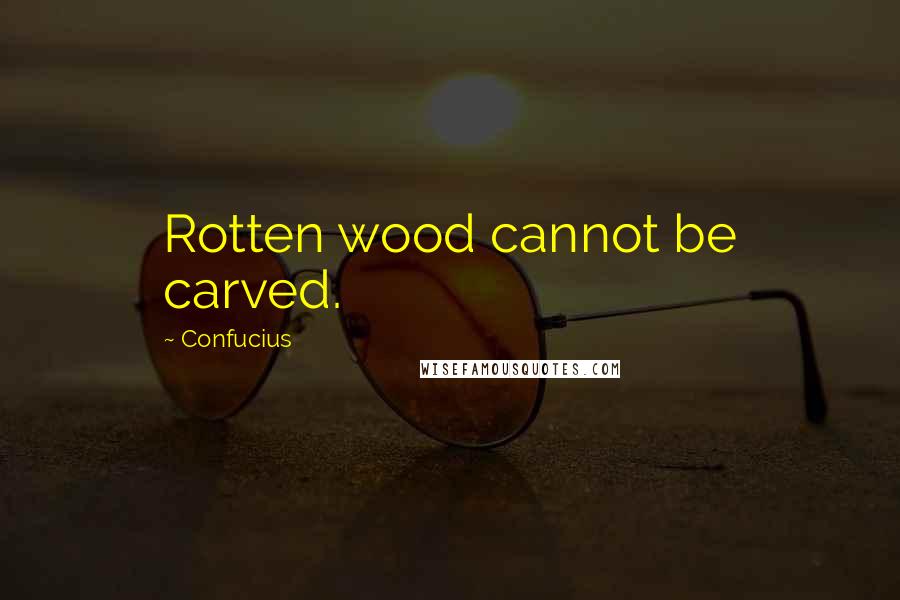 Confucius Quotes: Rotten wood cannot be carved.