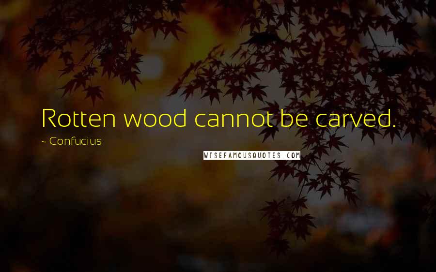 Confucius Quotes: Rotten wood cannot be carved.