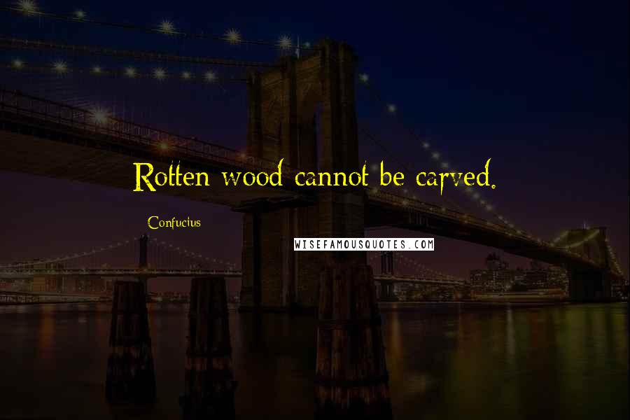 Confucius Quotes: Rotten wood cannot be carved.