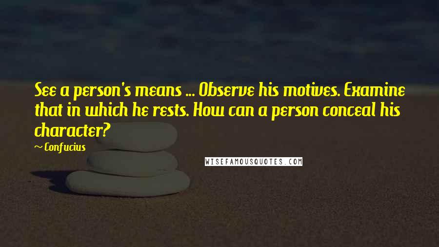 Confucius Quotes: See a person's means ... Observe his motives. Examine that in which he rests. How can a person conceal his character?