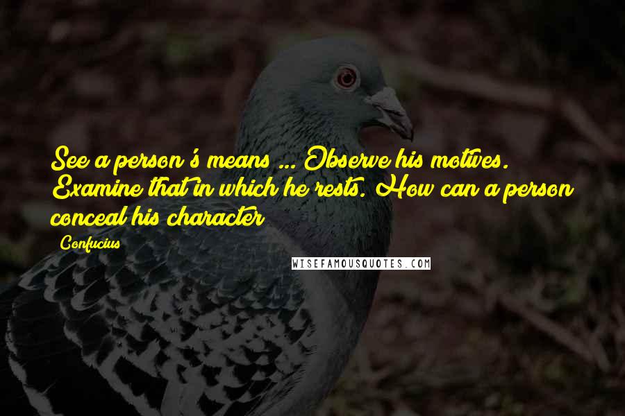 Confucius Quotes: See a person's means ... Observe his motives. Examine that in which he rests. How can a person conceal his character?