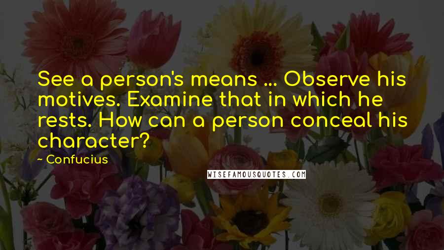 Confucius Quotes: See a person's means ... Observe his motives. Examine that in which he rests. How can a person conceal his character?