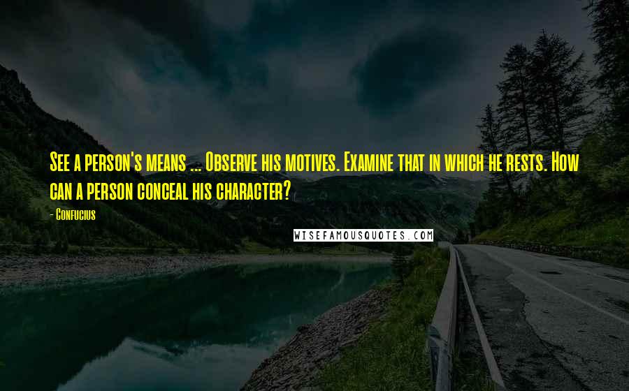 Confucius Quotes: See a person's means ... Observe his motives. Examine that in which he rests. How can a person conceal his character?