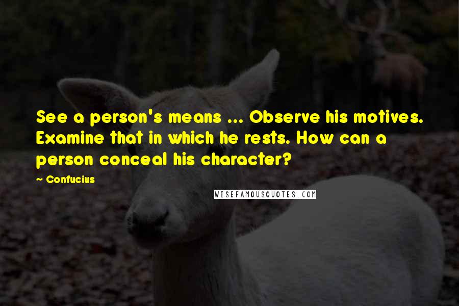 Confucius Quotes: See a person's means ... Observe his motives. Examine that in which he rests. How can a person conceal his character?