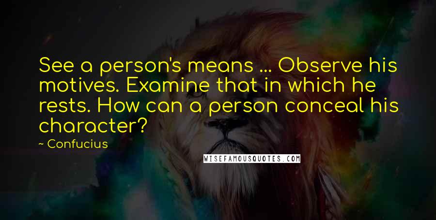 Confucius Quotes: See a person's means ... Observe his motives. Examine that in which he rests. How can a person conceal his character?