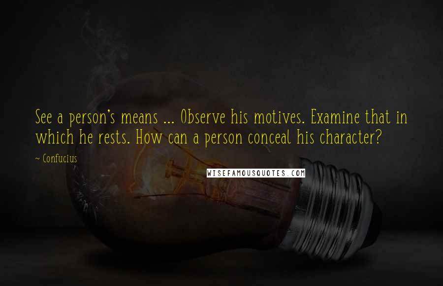 Confucius Quotes: See a person's means ... Observe his motives. Examine that in which he rests. How can a person conceal his character?