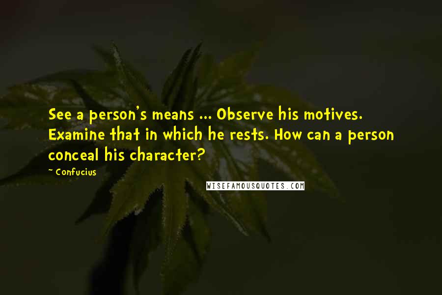 Confucius Quotes: See a person's means ... Observe his motives. Examine that in which he rests. How can a person conceal his character?