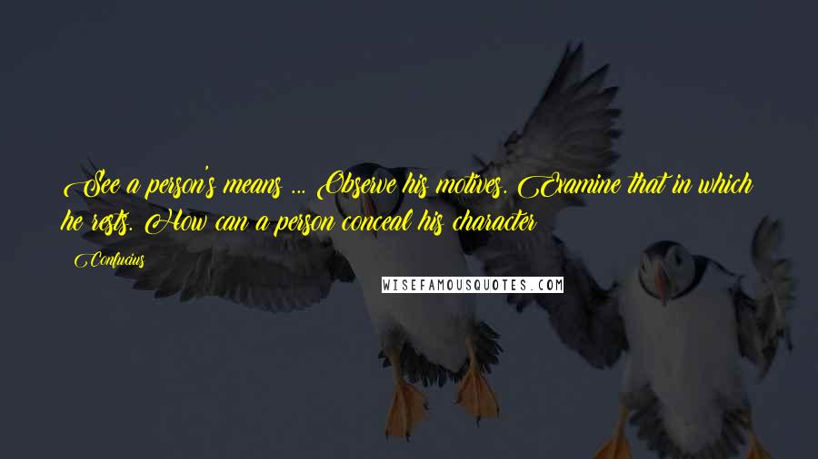 Confucius Quotes: See a person's means ... Observe his motives. Examine that in which he rests. How can a person conceal his character?