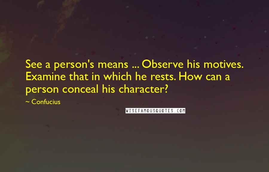 Confucius Quotes: See a person's means ... Observe his motives. Examine that in which he rests. How can a person conceal his character?