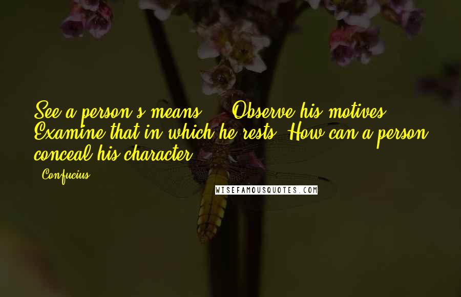 Confucius Quotes: See a person's means ... Observe his motives. Examine that in which he rests. How can a person conceal his character?