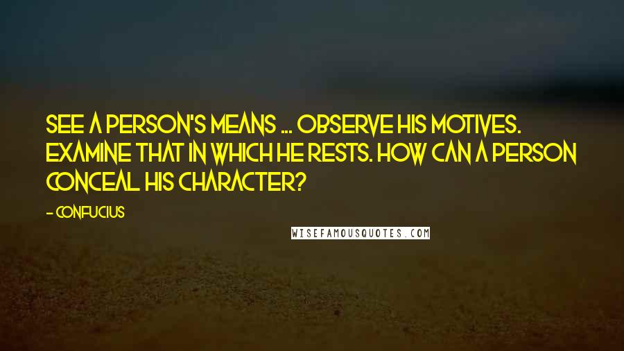 Confucius Quotes: See a person's means ... Observe his motives. Examine that in which he rests. How can a person conceal his character?