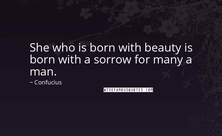 Confucius Quotes: She who is born with beauty is born with a sorrow for many a man.