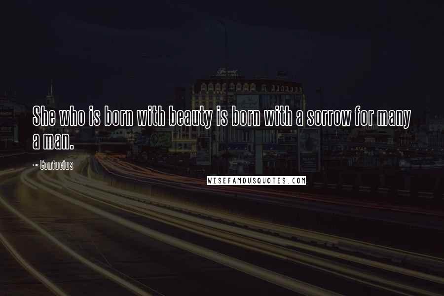 Confucius Quotes: She who is born with beauty is born with a sorrow for many a man.