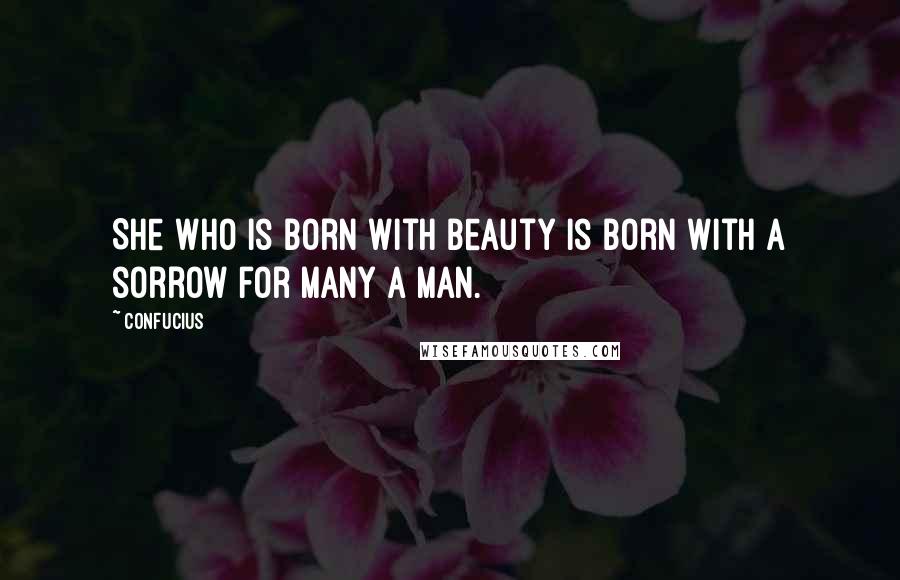 Confucius Quotes: She who is born with beauty is born with a sorrow for many a man.