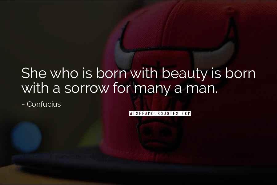 Confucius Quotes: She who is born with beauty is born with a sorrow for many a man.