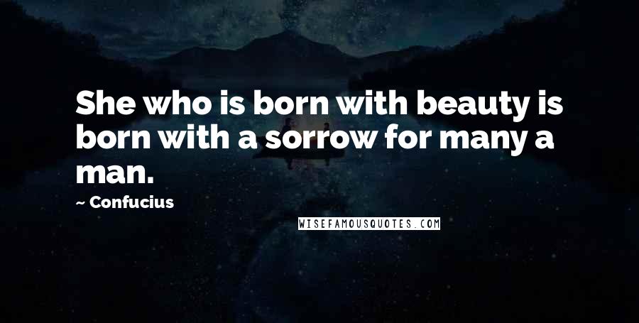 Confucius Quotes: She who is born with beauty is born with a sorrow for many a man.