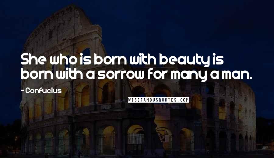 Confucius Quotes: She who is born with beauty is born with a sorrow for many a man.