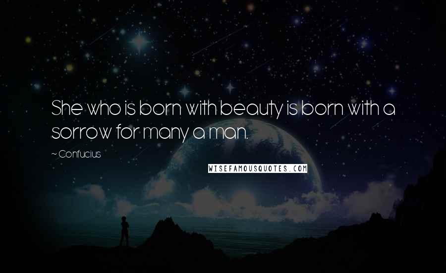 Confucius Quotes: She who is born with beauty is born with a sorrow for many a man.