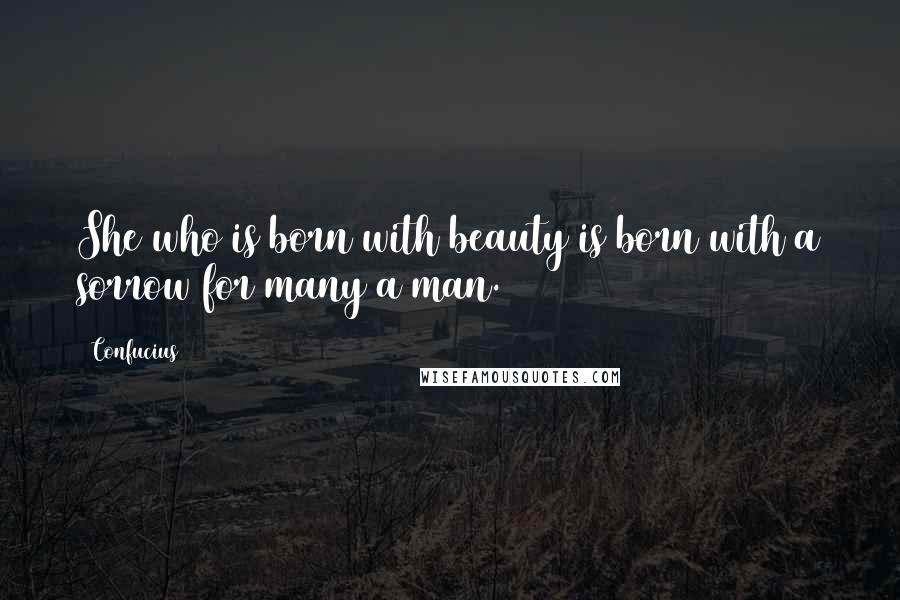 Confucius Quotes: She who is born with beauty is born with a sorrow for many a man.