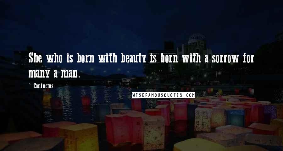 Confucius Quotes: She who is born with beauty is born with a sorrow for many a man.