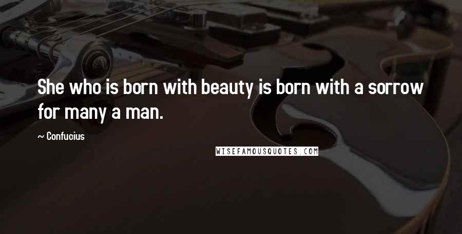 Confucius Quotes: She who is born with beauty is born with a sorrow for many a man.