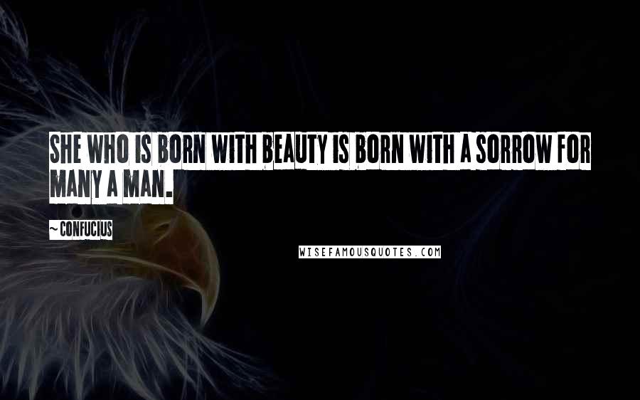 Confucius Quotes: She who is born with beauty is born with a sorrow for many a man.
