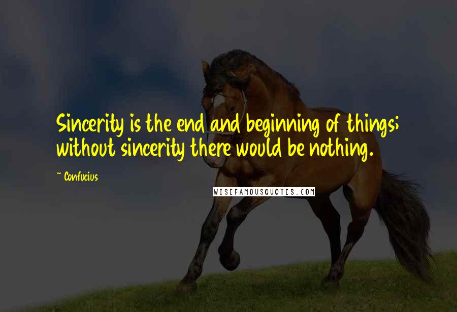 Confucius Quotes: Sincerity is the end and beginning of things; without sincerity there would be nothing.