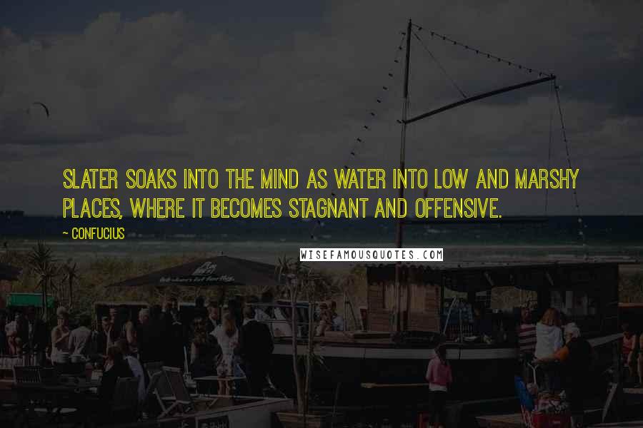 Confucius Quotes: Slater soaks into the mind as water into low and marshy places, where it becomes stagnant and offensive.