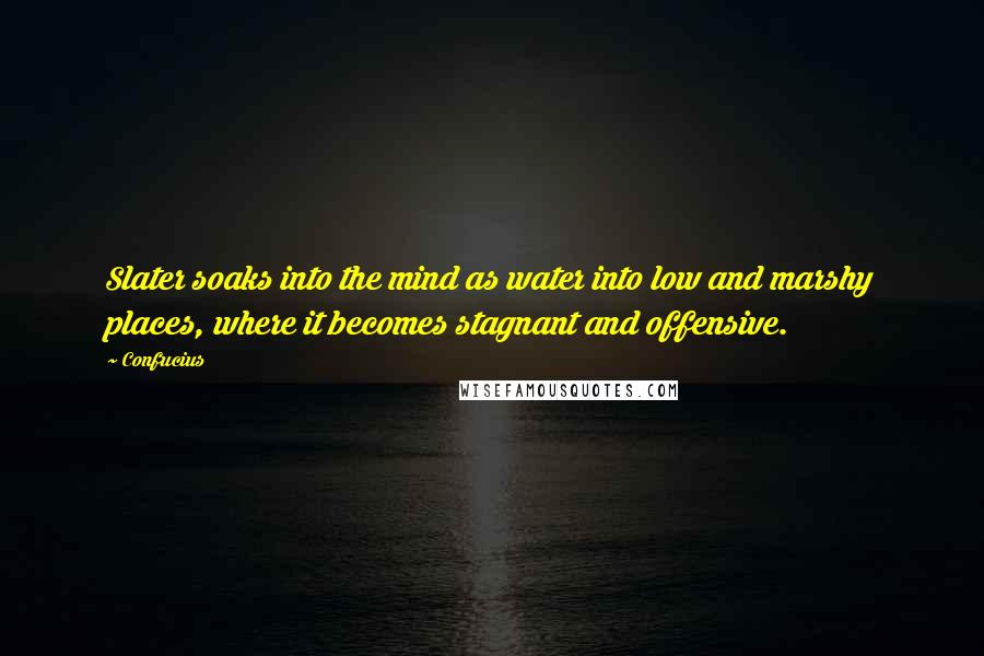 Confucius Quotes: Slater soaks into the mind as water into low and marshy places, where it becomes stagnant and offensive.