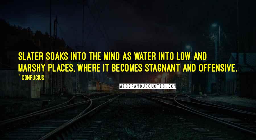 Confucius Quotes: Slater soaks into the mind as water into low and marshy places, where it becomes stagnant and offensive.