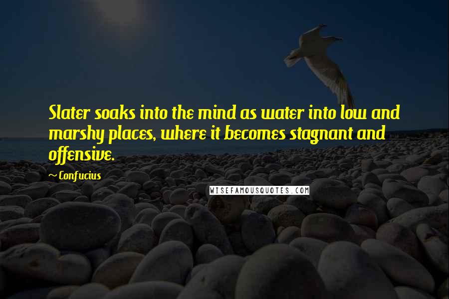 Confucius Quotes: Slater soaks into the mind as water into low and marshy places, where it becomes stagnant and offensive.