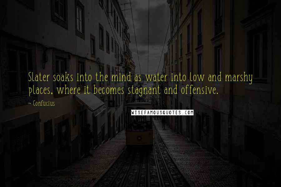 Confucius Quotes: Slater soaks into the mind as water into low and marshy places, where it becomes stagnant and offensive.