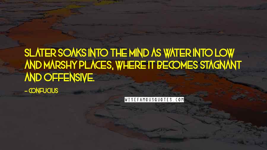 Confucius Quotes: Slater soaks into the mind as water into low and marshy places, where it becomes stagnant and offensive.