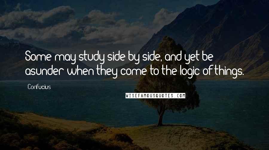 Confucius Quotes: Some may study side by side, and yet be asunder when they come to the logic of things.