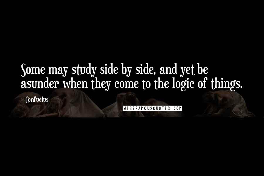 Confucius Quotes: Some may study side by side, and yet be asunder when they come to the logic of things.