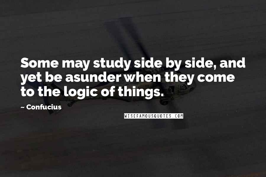 Confucius Quotes: Some may study side by side, and yet be asunder when they come to the logic of things.