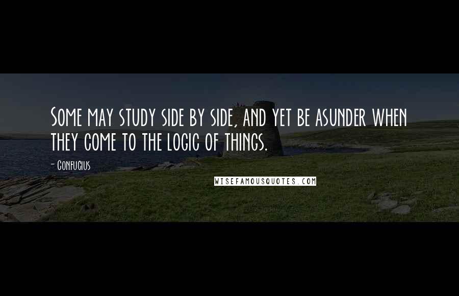 Confucius Quotes: Some may study side by side, and yet be asunder when they come to the logic of things.
